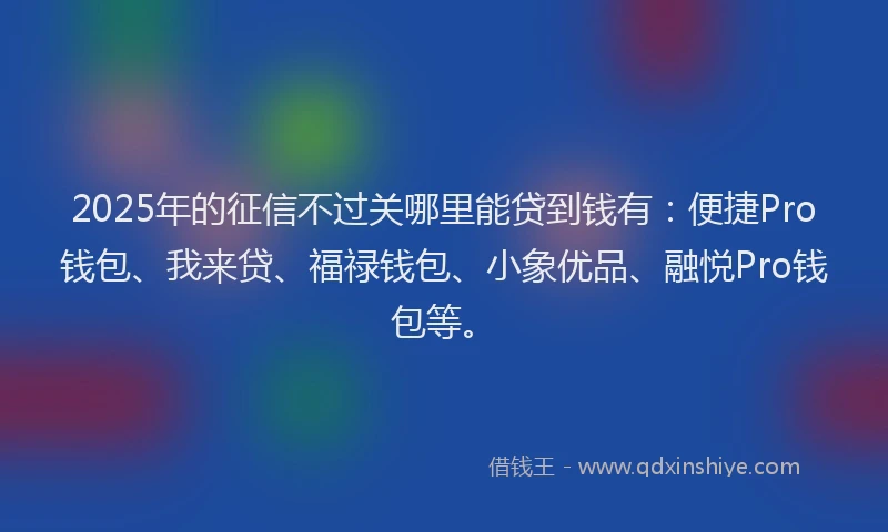 2025年的征信不过关哪里能贷到钱有：便捷Pro钱包、我来贷、福禄钱包、小象优品、融悦Pro钱包等。