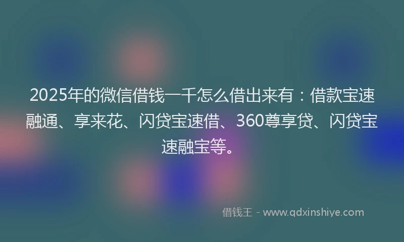 2025年的微信借钱一千怎么借出来有：借款宝速融通、享来花、闪贷宝速借、360尊享贷、闪贷宝速融宝等。
