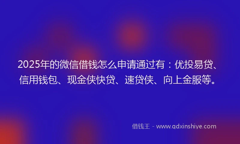 2025年的微信借钱怎么申请通过有：优投易贷、信用钱包、现金侠快贷、速贷侠、向上金服等。