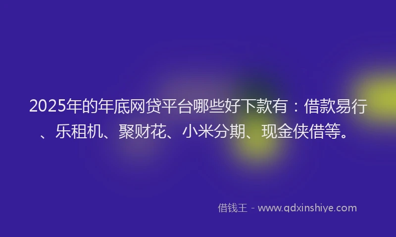 2025年的年底网贷平台哪些好下款有：借款易行、乐租机、聚财花、小米分期、现金侠借等。