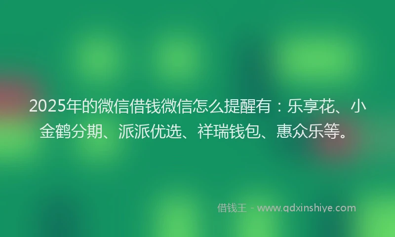 2025年的微信借钱微信怎么提醒有：乐享花、小金鹤分期、派派优选、祥瑞钱包、惠众乐等。