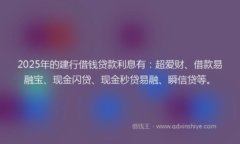 2025年的建行借钱贷款利息有：超爱财、借款易融宝、现金闪贷、现金秒贷易融、瞬信贷等。