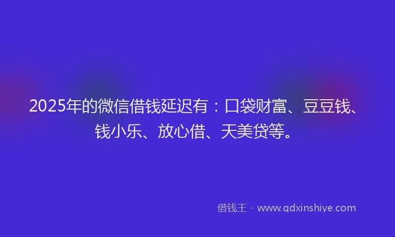 2025年的微信借钱延迟有:口袋财富、豆豆钱、钱小乐、放心借、天美贷等。