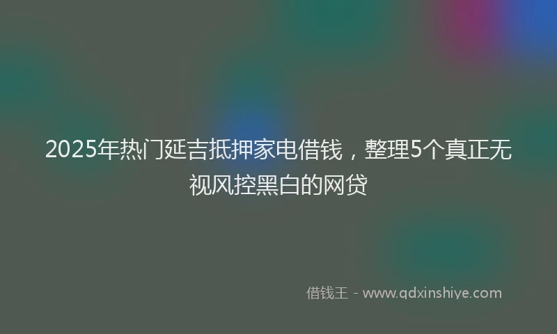 2025年热门延吉抵押家电借钱，整理5个真正无视风控黑白的网贷