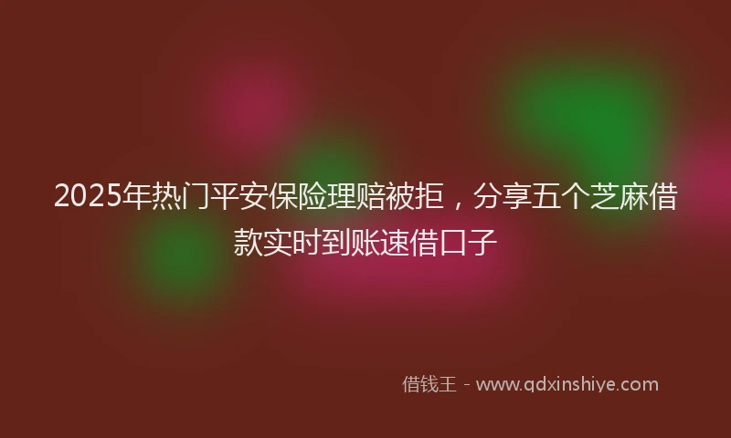 2025年热门平安保险理赔被拒，分享五个芝麻借款实时到账速借口子