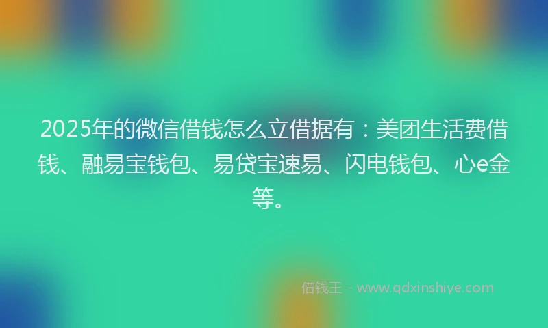 2025年的微信借钱怎么立借据有：美团生活费借钱、融易宝钱包、易贷宝速易、闪电钱包、心e金等。