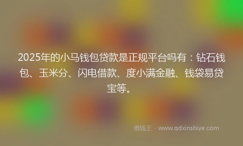 2025年的小马钱包贷款是正规平台吗有：钻石钱包、玉米分、闪电借款、度小满金融、钱袋易贷宝等。