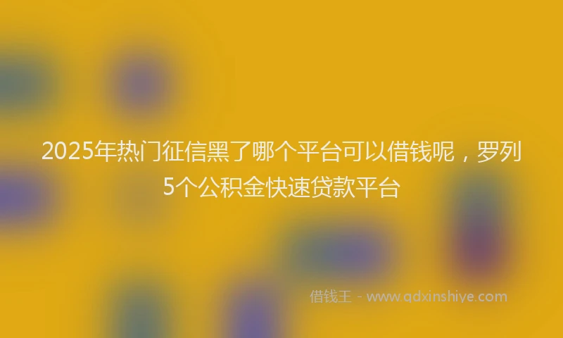 2025年热门征信黑了哪个平台可以借钱呢，罗列5个公积金快速贷款平台