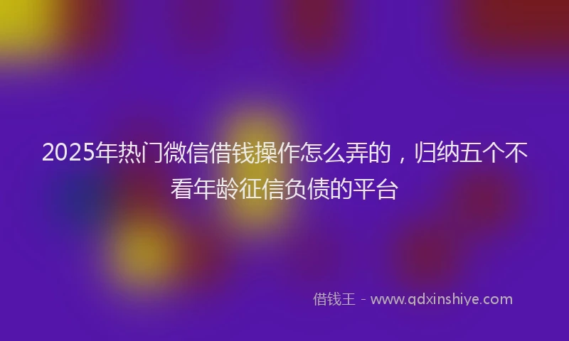 2025年热门微信借钱操作怎么弄的，归纳五个不看年龄征信负债的平台