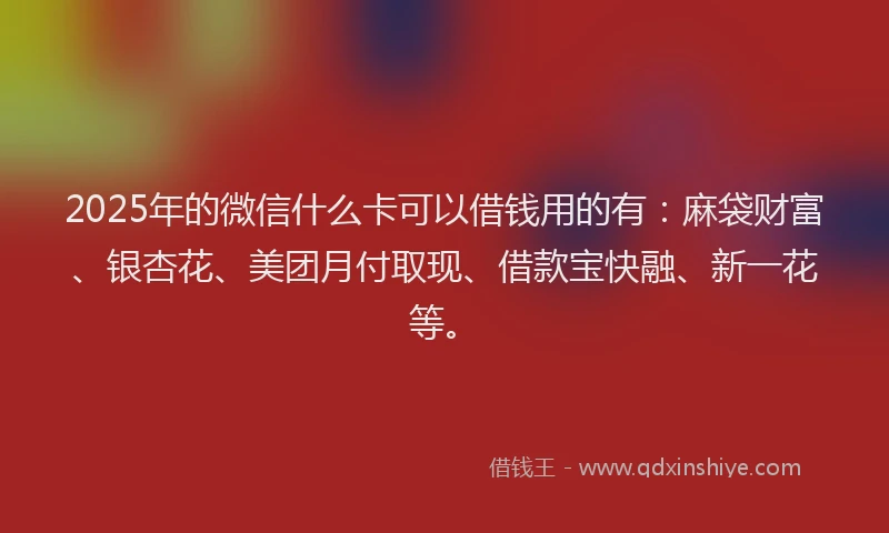 2025年的微信什么卡可以借钱用的有：麻袋财富、银杏花、美团月付取现、借款宝快融、新一花等。