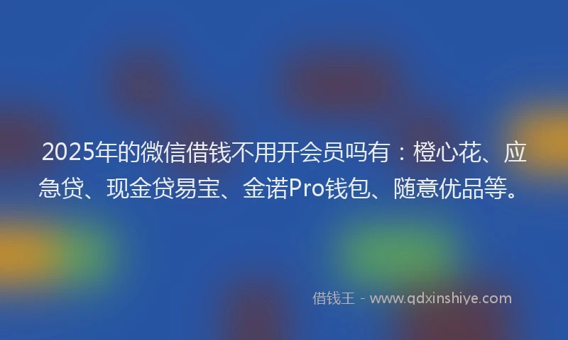 2025年的微信借钱不用开会员吗有：橙心花、应急贷、现金贷易宝、金诺Pro钱包、随意优品等。