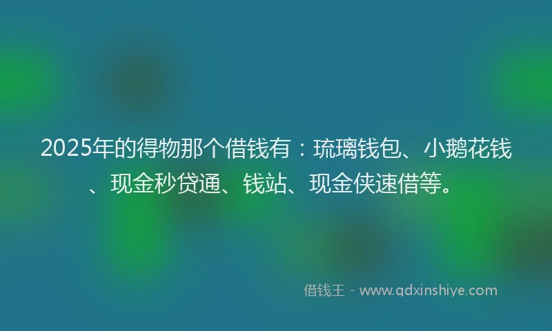 2025年的得物那个借钱有：琉璃钱包、小鹅花钱、现金秒贷通、钱站、现金侠速借等。