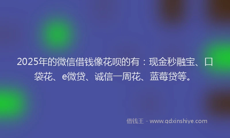 2025年的微信借钱像花呗的有：现金秒融宝、口袋花、e微贷、诚信一周花、蓝莓贷等。