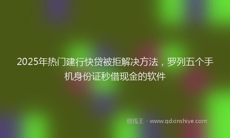 2025年热门建行快贷被拒解决方法，罗列五个手机身份证秒借现金的软件