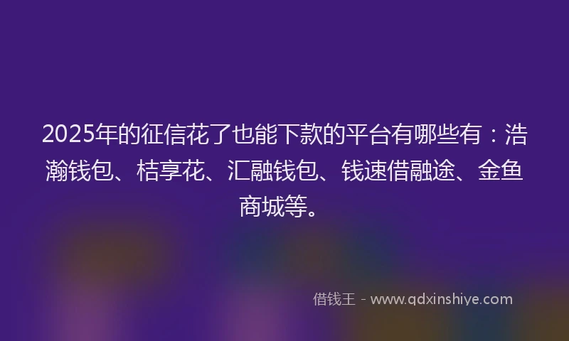 2025年的征信花了也能下款的平台有哪些有：浩瀚钱包、桔享花、汇融钱包、钱速借融途、金鱼商城等。