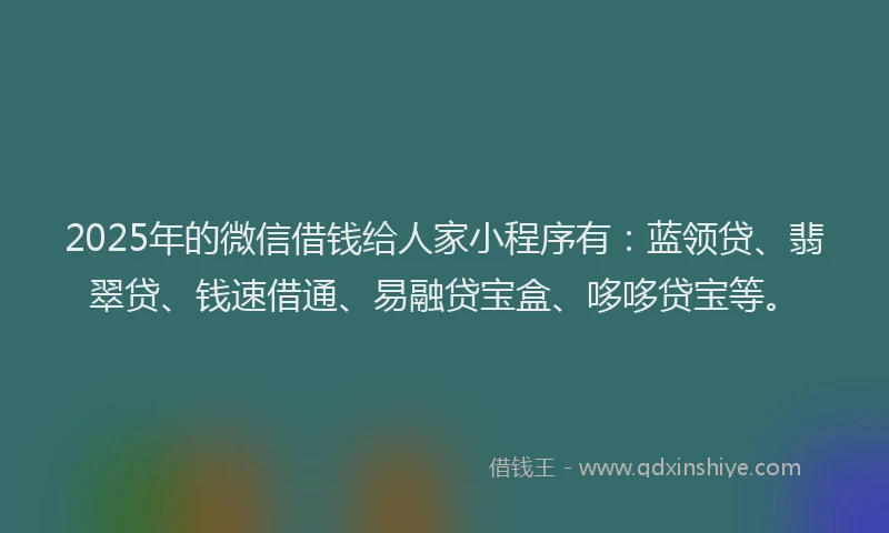 2025年的微信借钱给人家小程序有：蓝领贷、翡翠贷、钱速借通、易融贷宝盒、哆哆贷宝等。