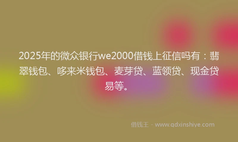 2025年的微众银行we2000借钱上征信吗有：翡翠钱包、哆来米钱包、麦芽贷、蓝领贷、现金贷易等。