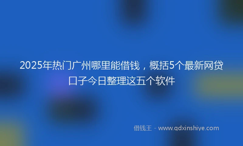 2025年热门广州哪里能借钱，概括5个最新网贷口子今日整理这五个软件