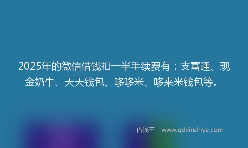 2025年的微信借钱扣一半手续费有:支富通、现金奶牛、天天钱包、哆哆米、哆来米钱包等。