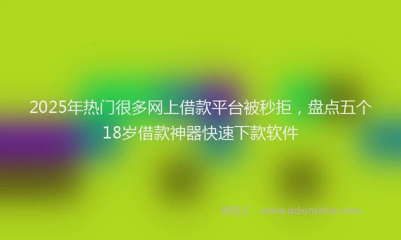 2025年热门很多网上借款平台被秒拒，盘点五个18岁借款神器快速下款软件
