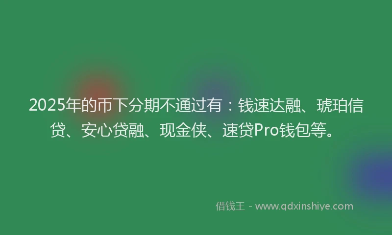 2025年的币下分期不通过有：钱速达融、琥珀信贷、安心贷融、现金侠、速贷Pro钱包等。