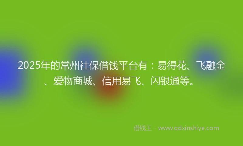 2025年的常州社保借钱平台有：易得花、飞融金、爱物商城、信用易飞、闪银通等。