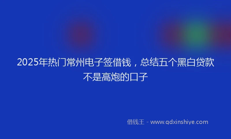2025年热门常州电子签借钱，总结五个黑白贷款不是高炮的口子