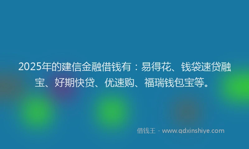 2025年的建信金融借钱有：易得花、钱袋速贷融宝、好期快贷、优速购、福瑞钱包宝等。