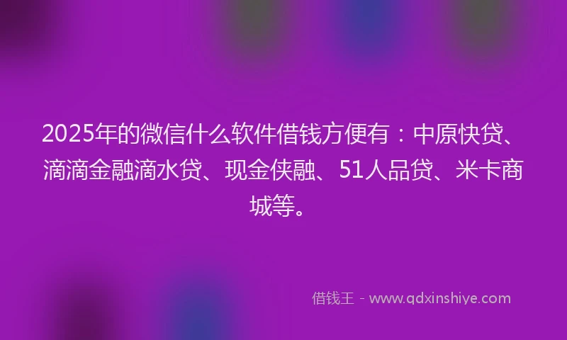 2025年的微信什么软件借钱方便有：中原快贷、滴滴金融滴水贷、现金侠融、51人品贷、米卡商城等。
