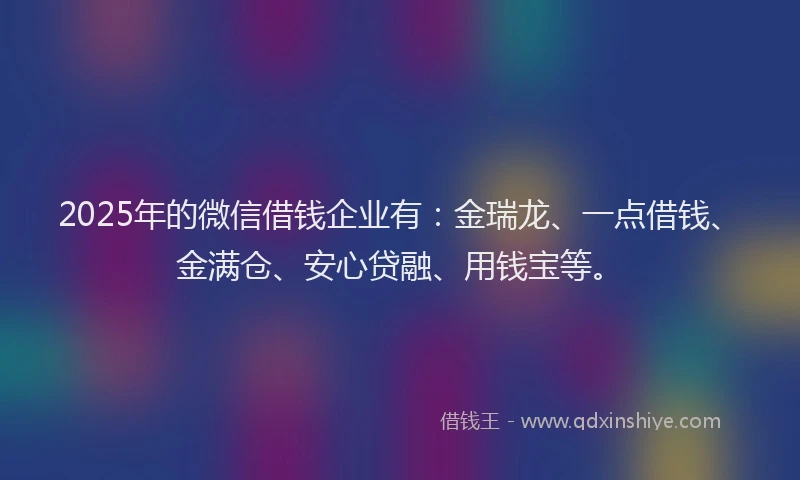 2025年的微信借钱企业有：金瑞龙、一点借钱、金满仓、安心贷融、用钱宝等。
