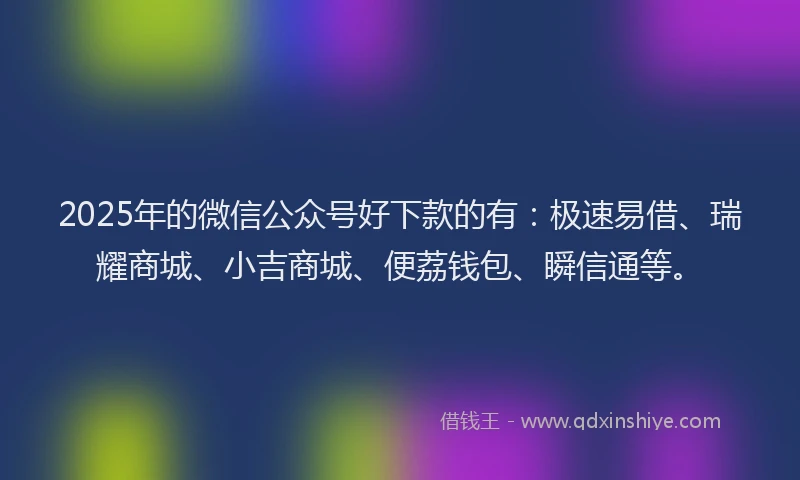 2025年的微信公众号好下款的有：极速易借、瑞耀商城、小吉商城、便荔钱包、瞬信通等。