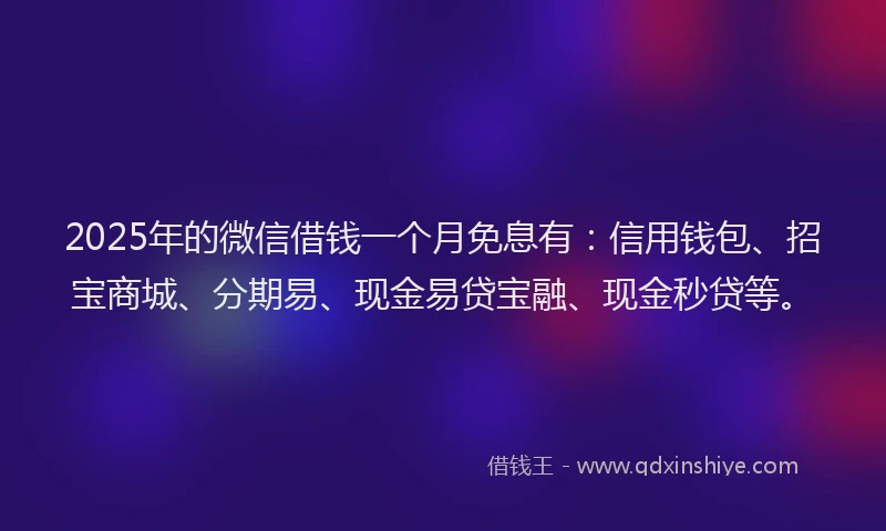 2025年的微信借钱一个月免息有：信用钱包、招宝商城、分期易、现金易贷宝融、现金秒贷等。