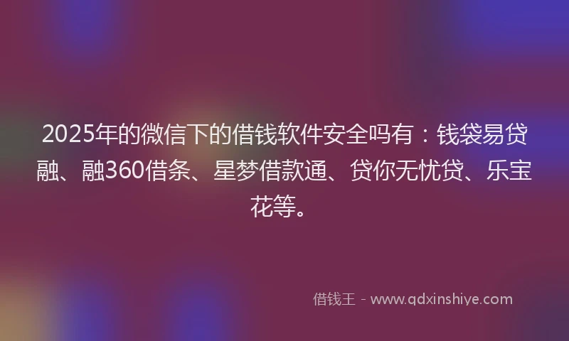 2025年的微信下的借钱软件安全吗有:钱袋易贷融、融360借条、星梦借款通、贷你无忧贷、乐宝花等。