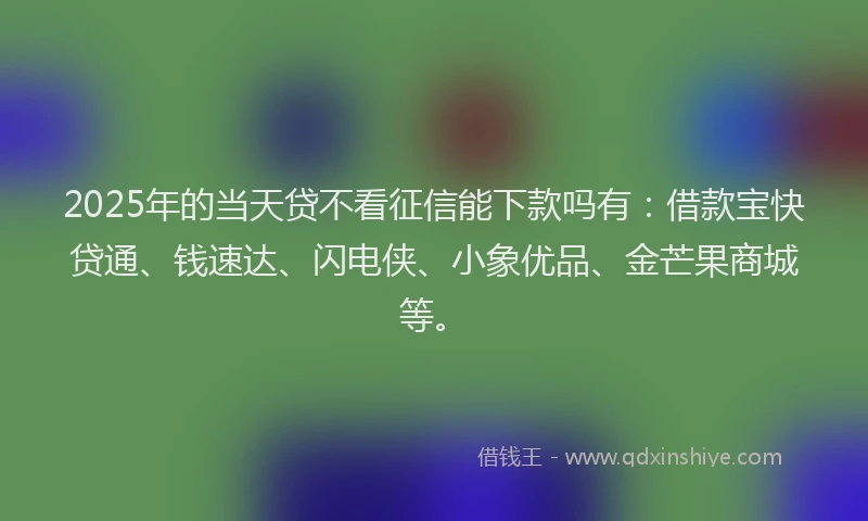 2025年的当天贷不看征信能下款吗有：借款宝快贷通、钱速达、闪电侠、小象优品、金芒果商城等。