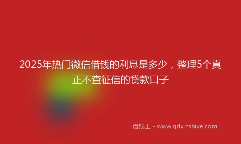 2025年热门微信借钱的利息是多少，整理5个真正不查征信的贷款口子