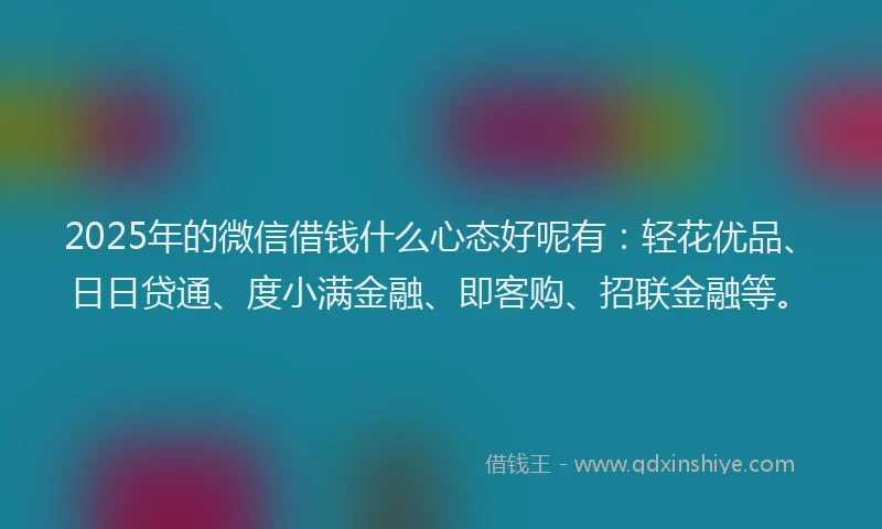 2025年的微信借钱什么心态好呢有：轻花优品、日日贷通、度小满金融、即客购、招联金融等。