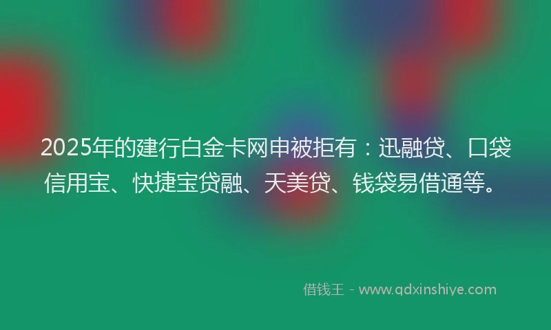 2025年的建行白金卡网申被拒有：迅融贷、口袋信用宝、快捷宝贷融、天美贷、钱袋易借通等。