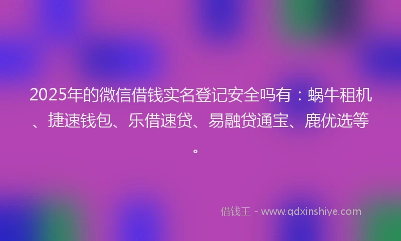 2025年的微信借钱实名登记安全吗有:蜗牛租机、捷速钱包、乐借速贷、易融贷通宝、鹿优选等。