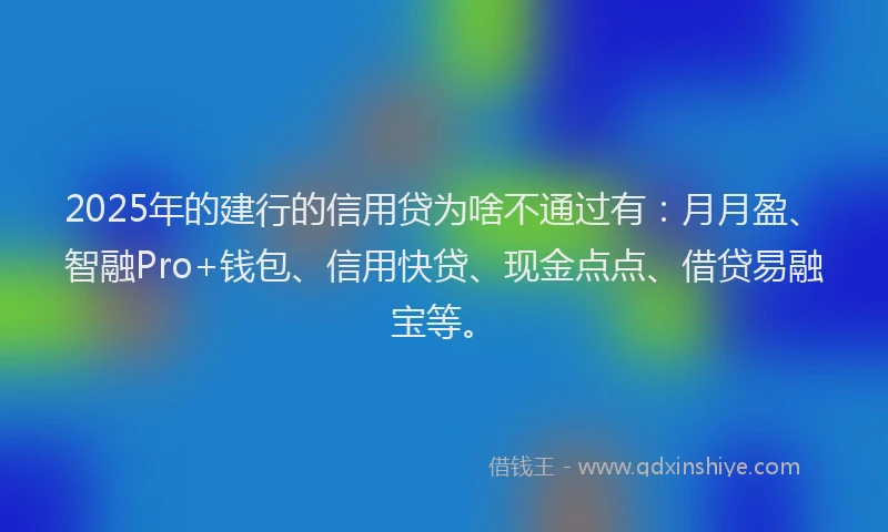 2025年的建行的信用贷为啥不通过有：月月盈、智融Pro+钱包、信用快贷、现金点点、借贷易融宝等。