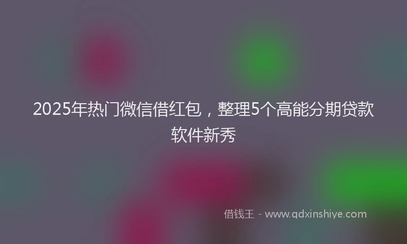 2025年热门微信借红包，整理5个高能分期贷款软件新秀