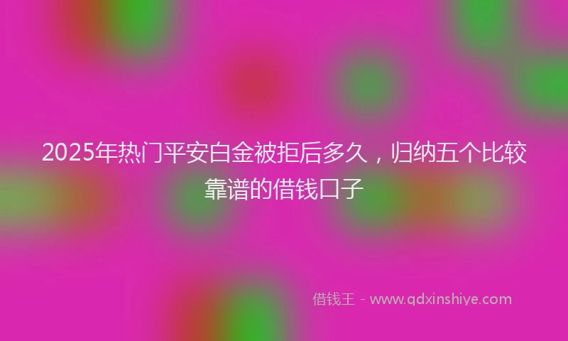 2025年热门平安白金被拒后多久，归纳五个比较靠谱的借钱口子