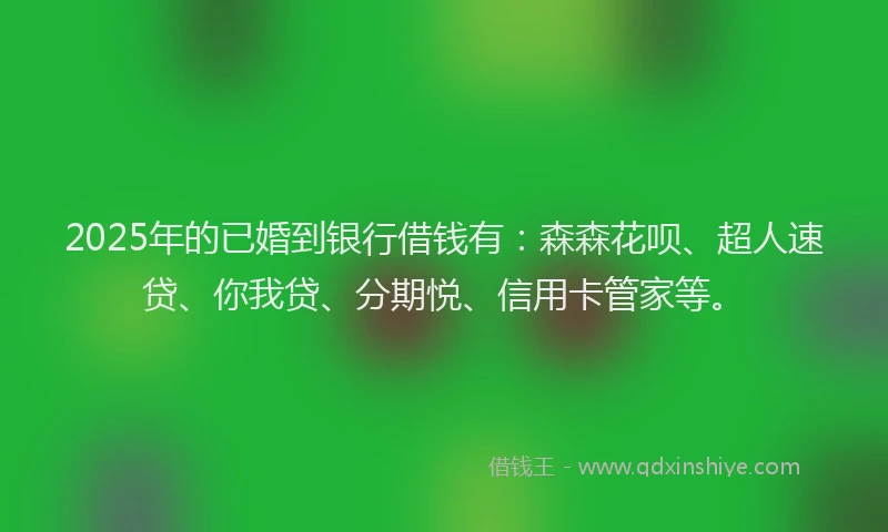 2025年的已婚到银行借钱有：森森花呗、超人速贷、你我贷、分期悦、信用卡管家等。