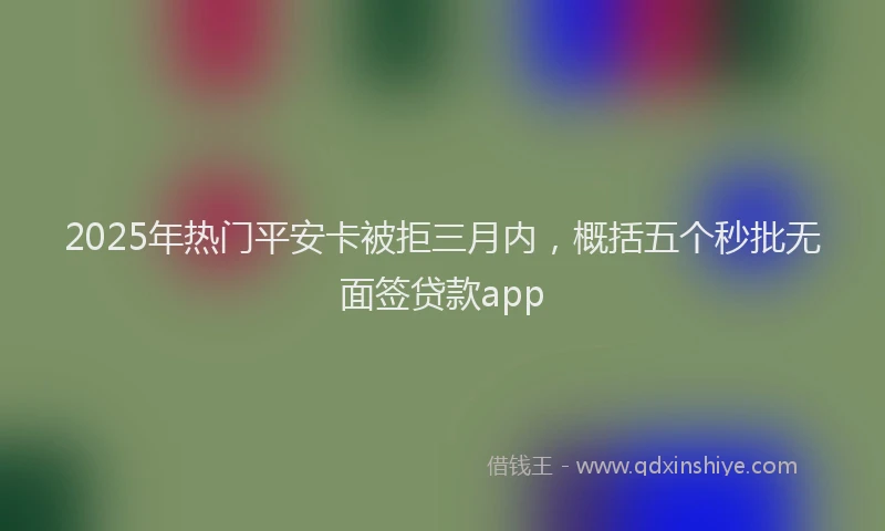 2025年热门平安卡被拒三月内，概括五个秒批无面签贷款app