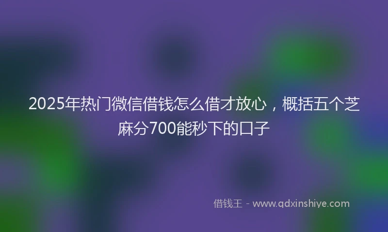 2025年热门微信借钱怎么借才放心，概括五个芝麻分700能秒下的口子