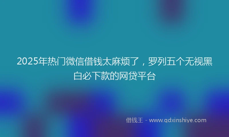2025年热门微信借钱太麻烦了，罗列五个无视黑白必下款的网贷平台