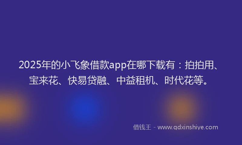 2025年的小飞象借款app在哪下载有：拍拍用、宝来花、快易贷融、中益租机、时代花等。