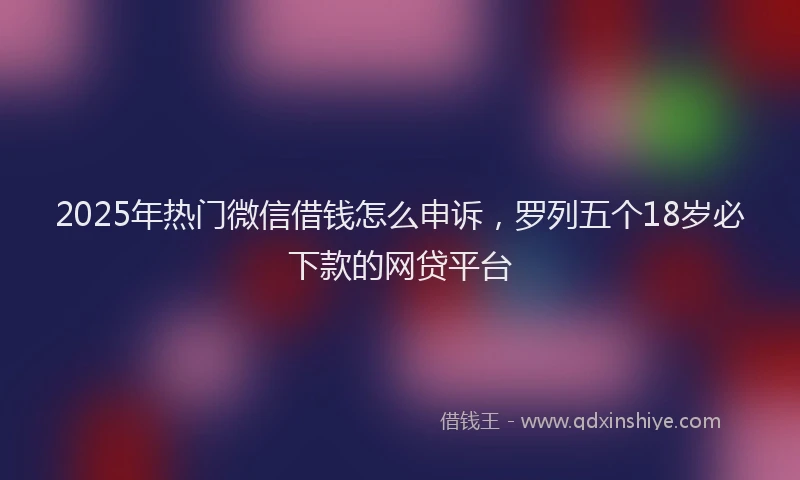 2025年热门微信借钱怎么申诉，罗列五个18岁必下款的网贷平台