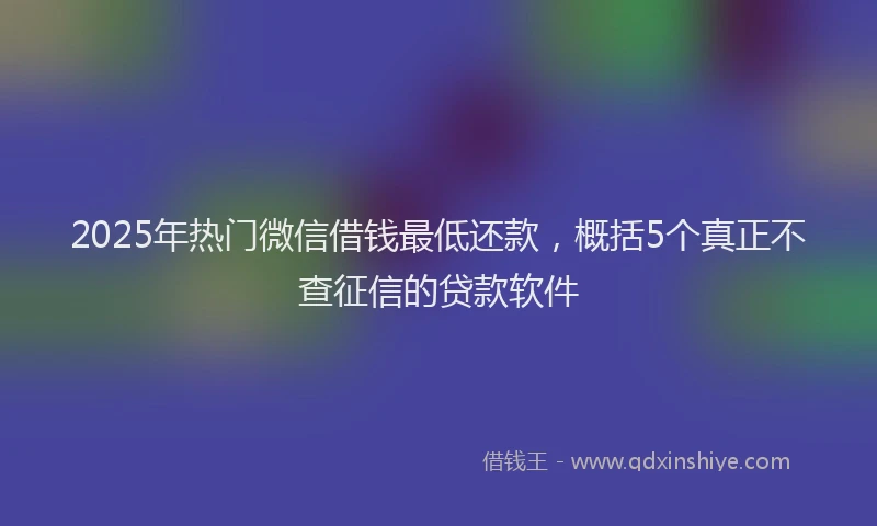 2025年热门微信借钱最低还款，概括5个真正不查征信的贷款软件