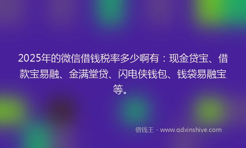 2025年的微信借钱税率多少啊有：现金贷宝、借款宝易融、金满堂贷、闪电侠钱包、钱袋易融宝等。