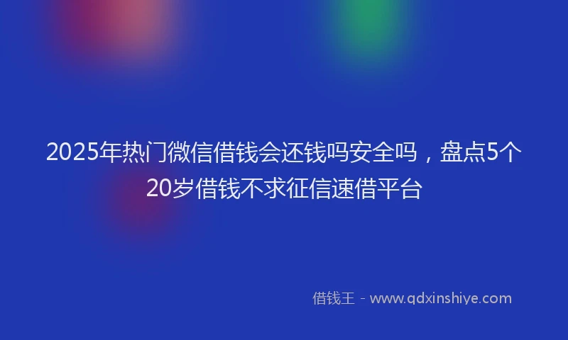 2025年热门微信借钱会还钱吗安全吗，盘点5个20岁借钱不求征信速借平台